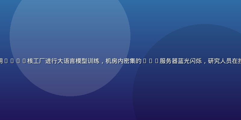 某顶级AI研究院使用1024核工厂进行大语言模型训练，机房内密集的GPU服务器蓝光闪烁，研究人员在控制台前监控训练进度